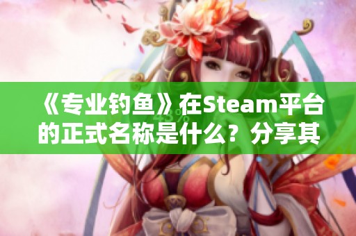 《专业钓鱼》在Steam平台的正式名称是什么？分享其页面信息！