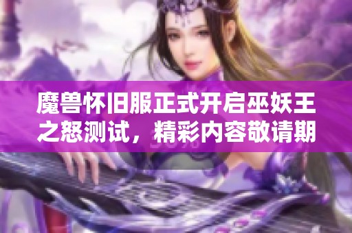 魔兽怀旧服正式开启巫妖王之怒测试，精彩内容敬请期待