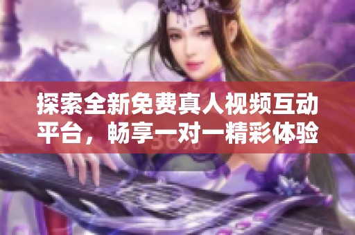 探索全新免费真人视频互动平台，畅享一对一精彩体验