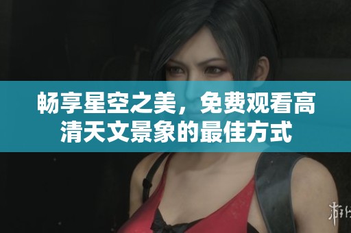 畅享星空之美，免费观看高清天文景象的最佳方式