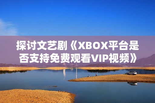 探讨文艺剧《XBOX平台是否支持免费观看VIP视频》