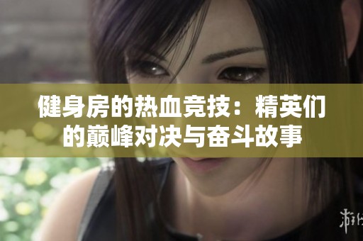 健身房的热血竞技：精英们的巅峰对决与奋斗故事