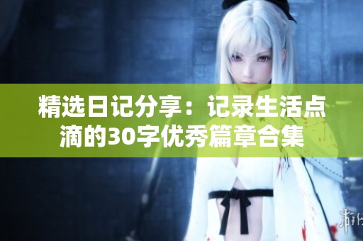 精选日记分享：记录生活点滴的30字优秀篇章合集