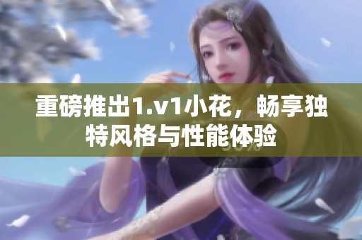 重磅推出1.v1小花，畅享独特风格与性能体验