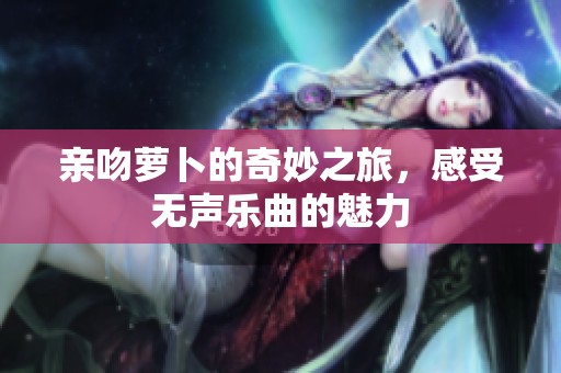 亲吻萝卜的奇妙之旅，感受无声乐曲的魅力