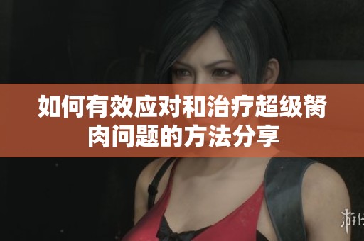 如何有效应对和治疗超级胬肉问题的方法分享