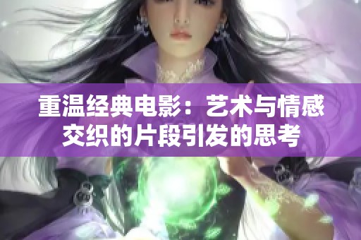 重温经典电影：艺术与情感交织的片段引发的思考