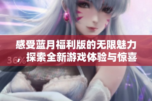 感受蓝月福利版的无限魅力，探索全新游戏体验与惊喜活动