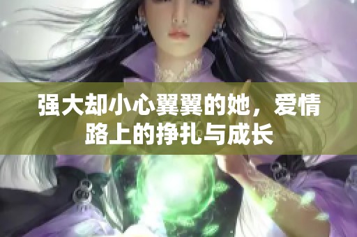 强大却小心翼翼的她，爱情路上的挣扎与成长