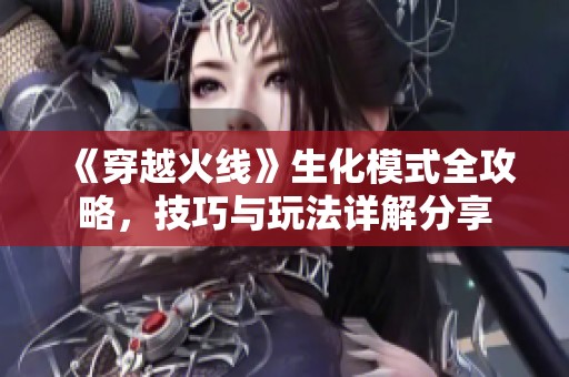 《穿越火线》生化模式全攻略，技巧与玩法详解分享