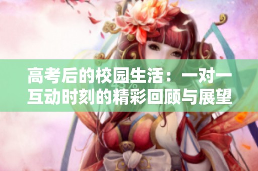 高考后的校园生活：一对一互动时刻的精彩回顾与展望