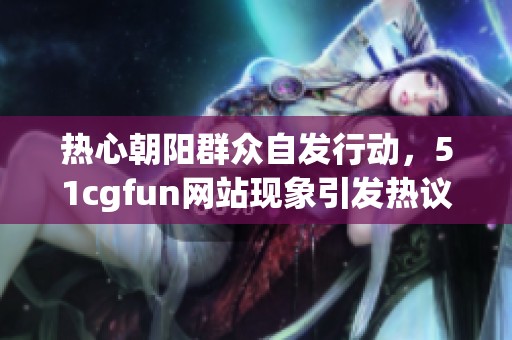 热心朝阳群众自发行动，51cgfun网站现象引发热议