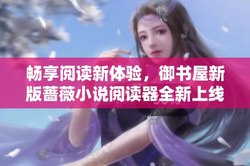 畅享阅读新体验，御书屋新版蔷薇小说阅读器全新上线