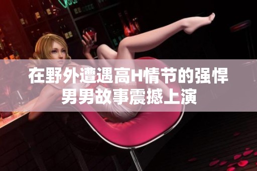 在野外遭遇高H情节的强悍男男故事震撼上演