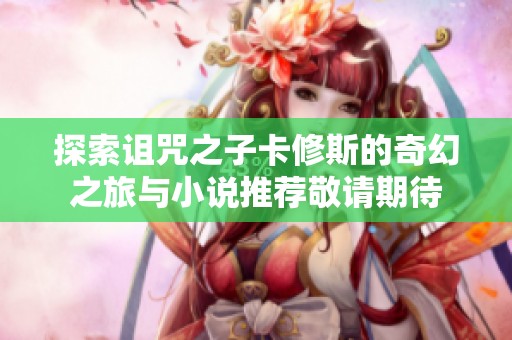探索诅咒之子卡修斯的奇幻之旅与小说推荐敬请期待