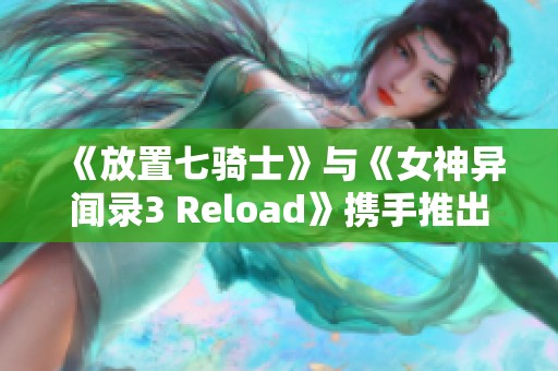 《放置七骑士》与《女神异闻录3 Reload》携手推出精彩联名活动
