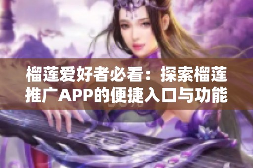 榴莲爱好者必看：探索榴莲推广APP的便捷入口与功能分析