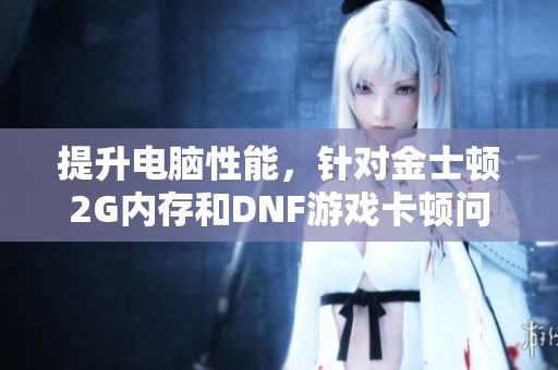 提升电脑性能，针对金士顿2G内存和DNF游戏卡顿问题再添内存解决方案