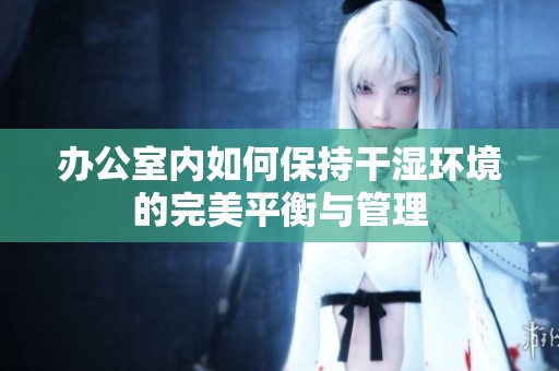 办公室内如何保持干湿环境的完美平衡与管理