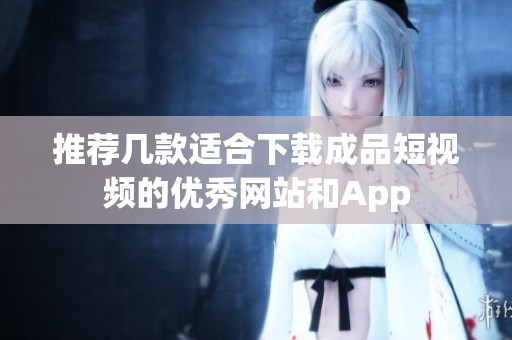推荐几款适合下载成品短视频的优秀网站和App