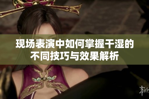 现场表演中如何掌握干湿的不同技巧与效果解析