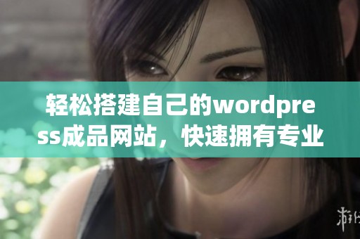 轻松搭建自己的wordpress成品网站，快速拥有专业外观与功能