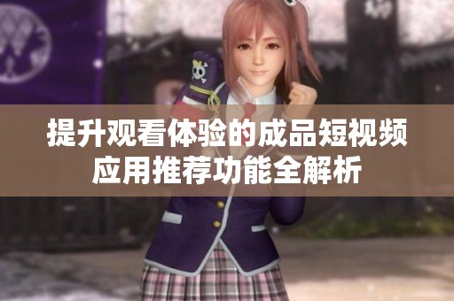 提升观看体验的成品短视频应用推荐功能全解析