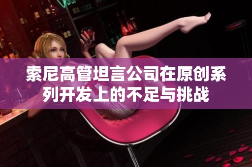 索尼高管坦言公司在原创系列开发上的不足与挑战