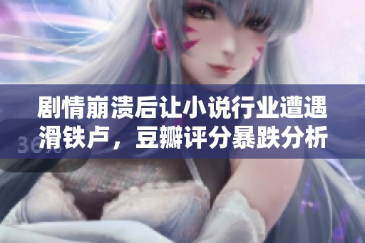 剧情崩溃后让小说行业遭遇滑铁卢，豆瓣评分暴跌分析