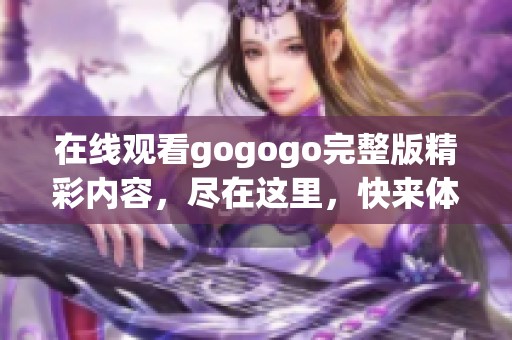 在线观看gogogo完整版精彩内容，尽在这里，快来体验吧！