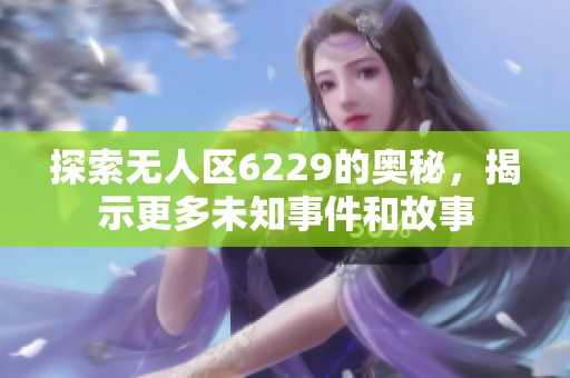 探索无人区6229的奥秘，揭示更多未知事件和故事