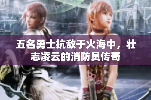五名勇士抗敌于火海中，壮志凌云的消防员传奇