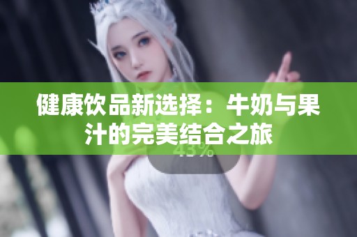 健康饮品新选择：牛奶与果汁的完美结合之旅
