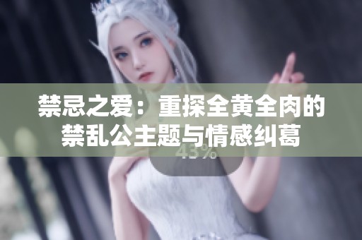 禁忌之爱：重探全黄全肉的禁乱公主题与情感纠葛