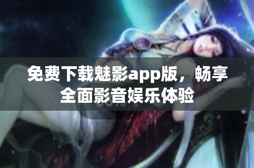 免费下载魅影app版，畅享全面影音娱乐体验