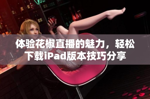 体验花椒直播的魅力，轻松下载iPad版本技巧分享