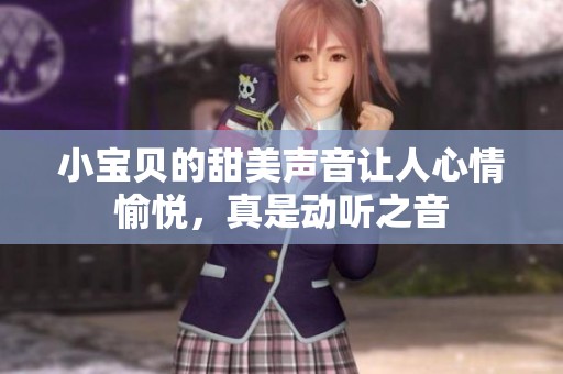 小宝贝的甜美声音让人心情愉悦，真是动听之音