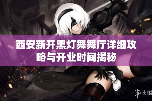 西安新开黑灯舞舞厅详细攻略与开业时间揭秘