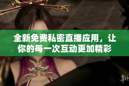 全新免费私密直播应用，让你的每一次互动更加精彩