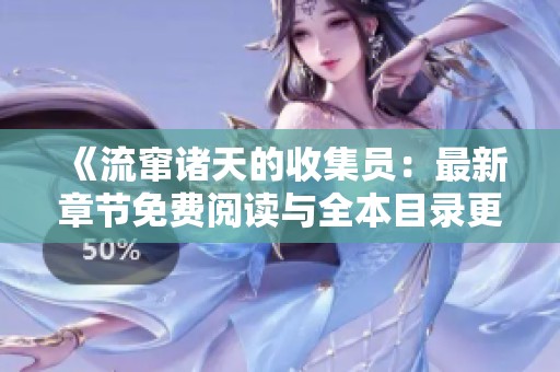 《流窜诸天的收集员：最新章节免费阅读与全本目录更新》