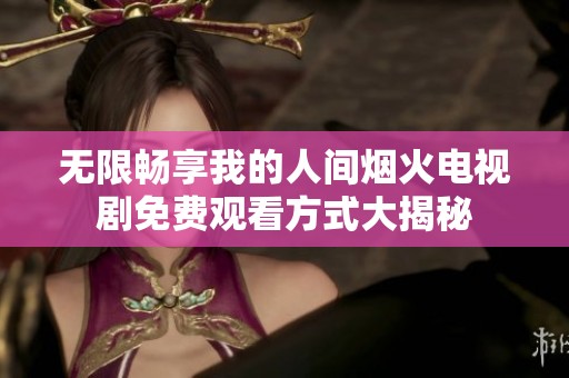 无限畅享我的人间烟火电视剧免费观看方式大揭秘