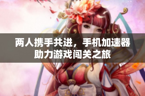 两人携手共进，手机加速器助力游戏闯关之旅