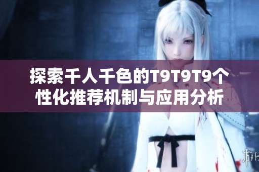 探索千人千色的T9T9T9个性化推荐机制与应用分析