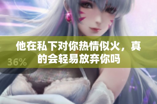 他在私下对你热情似火，真的会轻易放弃你吗