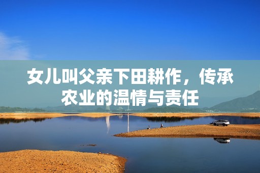女儿叫父亲下田耕作，传承农业的温情与责任