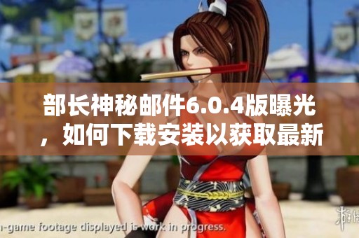 部长神秘邮件6.0.4版曝光，如何下载安装以获取最新资讯