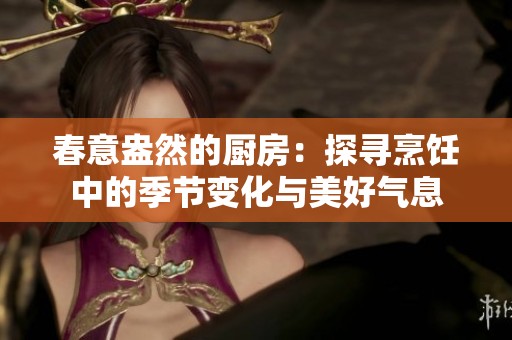 春意盎然的厨房：探寻烹饪中的季节变化与美好气息