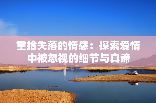 重拾失落的情感：探索爱情中被忽视的细节与真谛