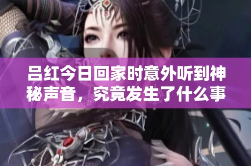 吕红今日回家时意外听到神秘声音，究竟发生了什么事情