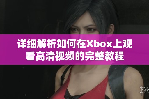 详细解析如何在Xbox上观看高清视频的完整教程